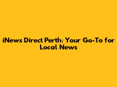 iNews Direct Perth: Your Go-To for Local News