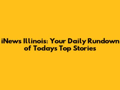 iNews Illinois: Your Daily Rundown of Today's Top Stories