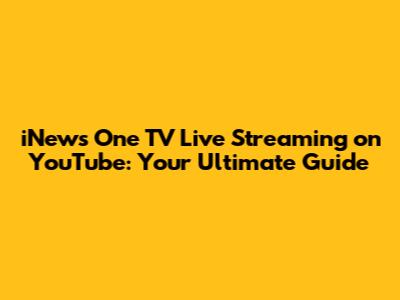 iNews One TV Live Streaming on YouTube: Your Ultimate Guide
