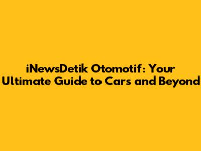 iNewsDetik Otomotif: Your Ultimate Guide to Cars and Beyond