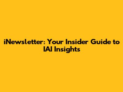 iNewsletter: Your Insider Guide to IAI Insights