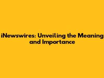 iNewswires: Unveiling the Meaning and Importance