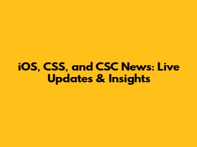 iOS, CSS, and CSC News: Live Updates & Insights