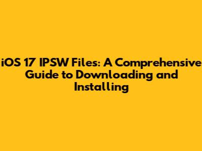iOS 17 IPSW Files: A Comprehensive Guide to Downloading and Installing
