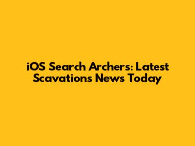 iOS Search Archers: Latest Scavations News Today