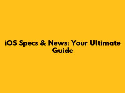 iOS Specs & News: Your Ultimate Guide