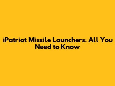 iPatriot Missile Launchers: All You Need to Know