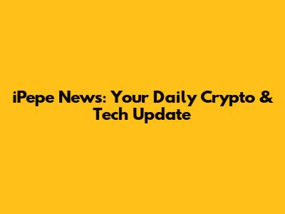 iPepe News: Your Daily Crypto & Tech Update