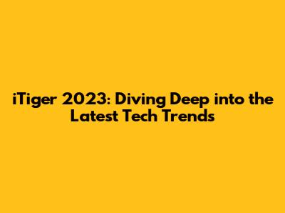 iTiger 2023: Diving Deep into the Latest Tech Trends