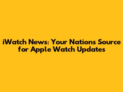iWatch News: Your Nation's Source for Apple Watch Updates
