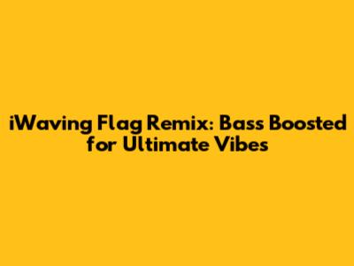 iWaving Flag Remix: Bass Boosted for Ultimate Vibes