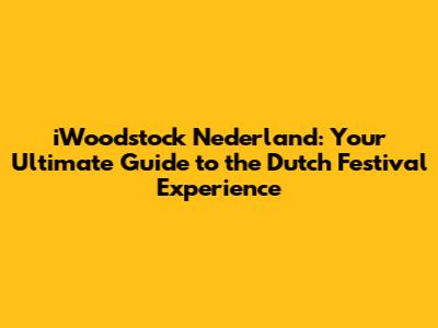 iWoodstock Nederland: Your Ultimate Guide to the Dutch Festival Experience