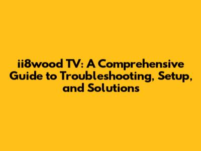 ii8wood TV: A Comprehensive Guide to Troubleshooting, Setup, and Solutions