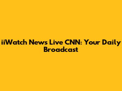 iiWatch News Live CNN: Your Daily Broadcast