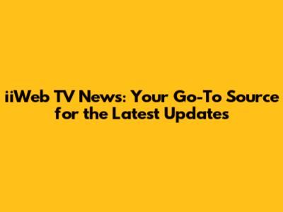 iiWeb TV News: Your Go-To Source for the Latest Updates