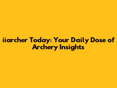 iiarcher Today: Your Daily Dose of Archery Insights