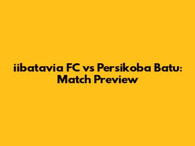 iibatavia FC vs Persikoba Batu: Match Preview