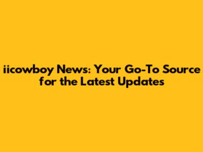 iicowboy News: Your Go-To Source for the Latest Updates