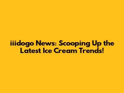 iiidogo News: Scooping Up the Latest Ice Cream Trends!