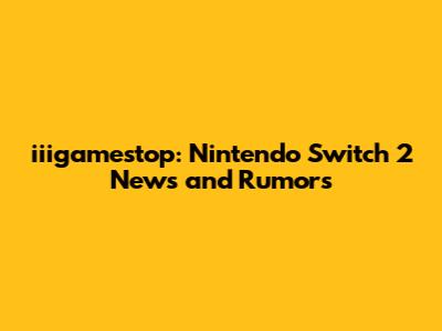 iiigamestop: Nintendo Switch 2 News and Rumors