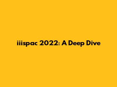 iiispac 2022: A Deep Dive