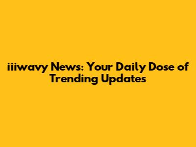 iiiwavy News: Your Daily Dose of Trending Updates