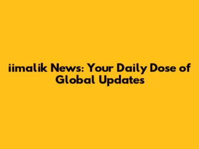 iimalik News: Your Daily Dose of Global Updates