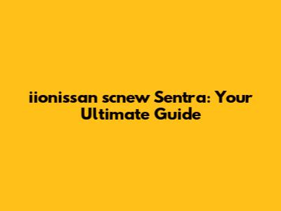 iionissan scnew Sentra: Your Ultimate Guide