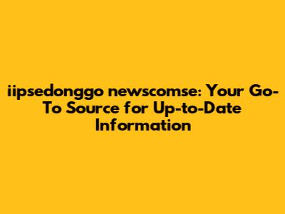 iipsedonggo newscomse: Your Go-To Source for Up-to-Date Information