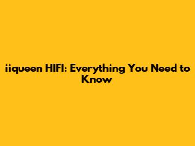 iiqueen HIFI: Everything You Need to Know