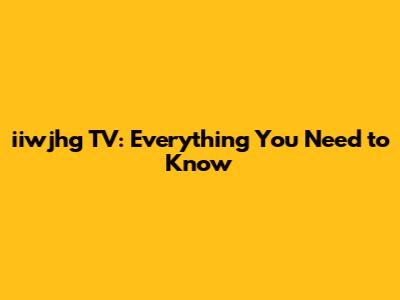 iiwjhg TV: Everything You Need to Know