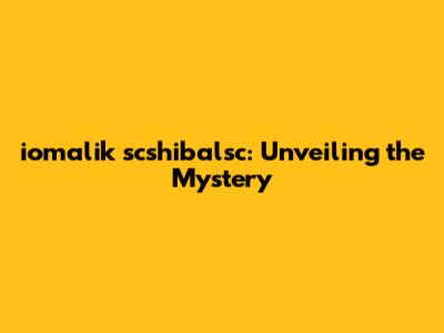 iomalik scshibalsc: Unveiling the Mystery