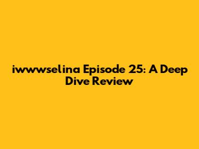 iwwwselina Episode 25: A Deep Dive Review