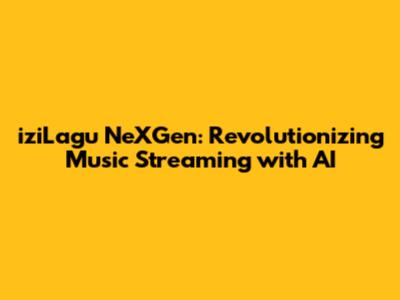 iziLagu NeXGen: Revolutionizing Music Streaming with AI