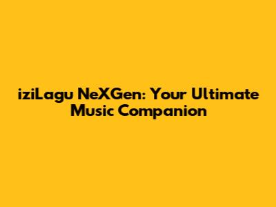 iziLagu NeXGen: Your Ultimate Music Companion