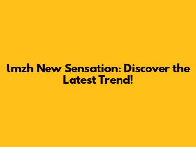 lmzh New Sensation: Discover the Latest Trend!