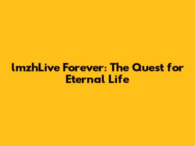 lmzhLive Forever: The Quest for Eternal Life