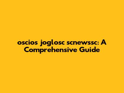oscios joglosc scnewssc: A Comprehensive Guide