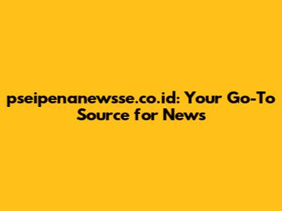 pseipenanewsse.co.id: Your Go-To Source for News