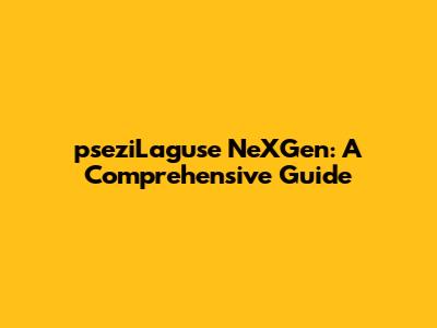 pseziLaguse NeXGen: A Comprehensive Guide