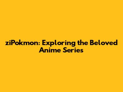 ziPokmon: Exploring the Beloved Anime Series